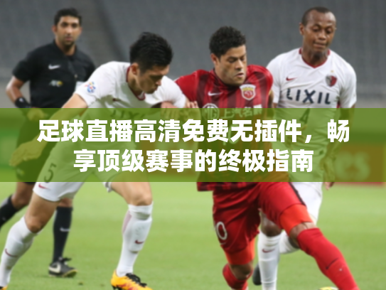 足球直播高清免费无插件，畅享顶级赛事的终极指南