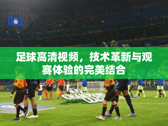 足球高清视频，技术革新与观赛体验的完美结合