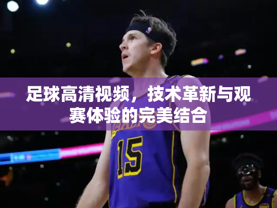 足球高清视频，技术革新与观赛体验的完美结合