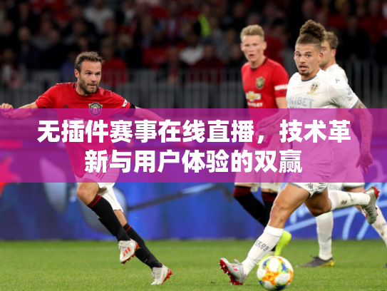 无插件赛事在线直播，技术革新与用户体验的双赢