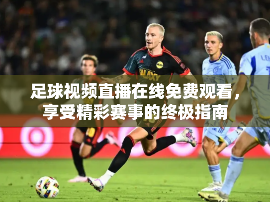 足球视频直播在线免费观看，享受精彩赛事的终极指南