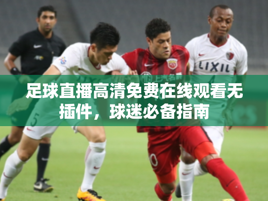 足球直播高清免费在线观看无插件，球迷必备指南