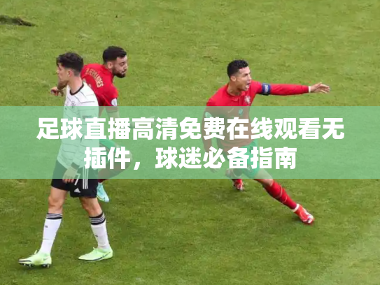 足球直播高清免费在线观看无插件，球迷必备指南