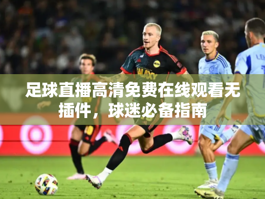 足球直播高清免费在线观看无插件，球迷必备指南