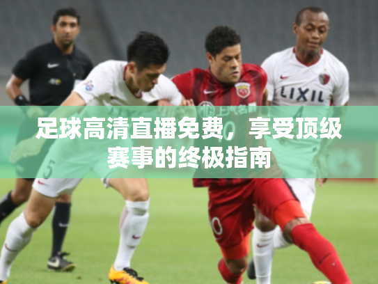 足球高清直播免费，享受顶级赛事的终极指南