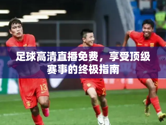 足球高清直播免费，享受顶级赛事的终极指南