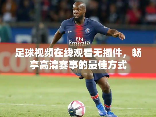 足球视频在线观看无插件，畅享高清赛事的最佳方式