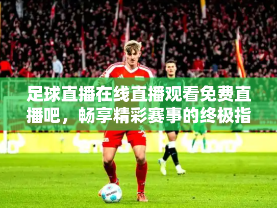 足球直播在线直播观看免费直播吧，畅享精彩赛事的终极指南