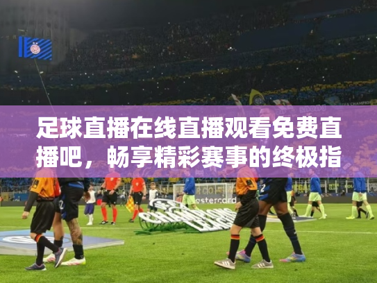 足球直播在线直播观看免费直播吧，畅享精彩赛事的终极指南