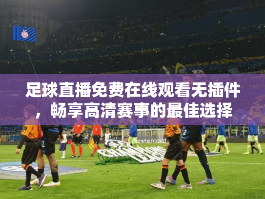 足球直播免费在线观看无插件，畅享高清赛事的最佳选择