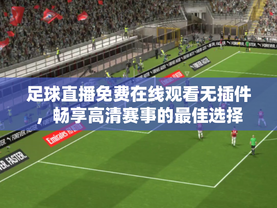 足球直播免费在线观看无插件，畅享高清赛事的最佳选择