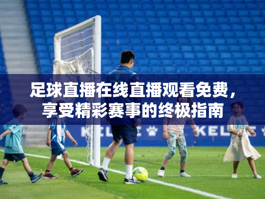 足球直播在线直播观看免费，享受精彩赛事的终极指南