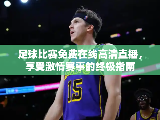 足球比赛免费在线高清直播，享受激情赛事的终极指南