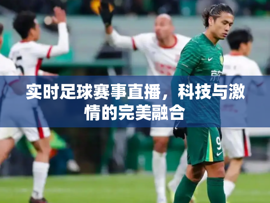 实时足球赛事直播，科技与激情的完美融合