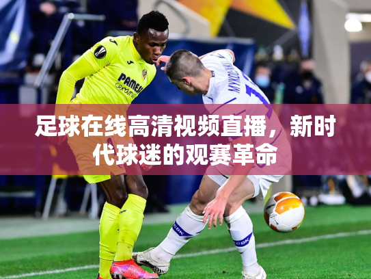 足球在线高清视频直播，新时代球迷的观赛革命