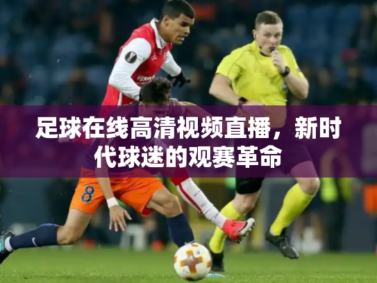 足球在线高清视频直播，新时代球迷的观赛革命