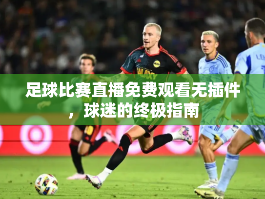 足球比赛直播免费观看无插件，球迷的终极指南
