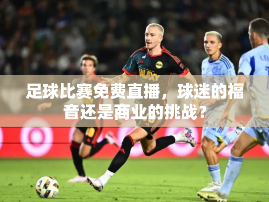 足球比赛免费直播，球迷的福音还是商业的挑战？
