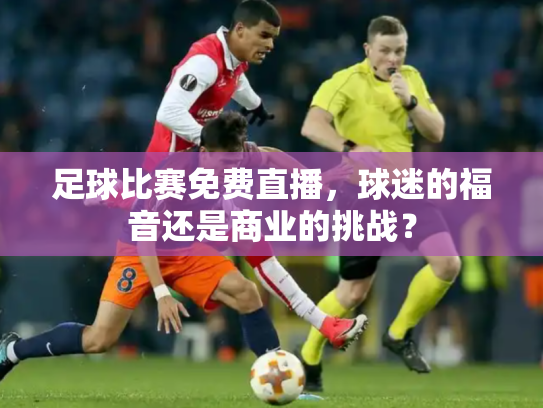 足球比赛免费直播，球迷的福音还是商业的挑战？