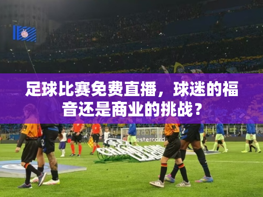 足球比赛免费直播，球迷的福音还是商业的挑战？