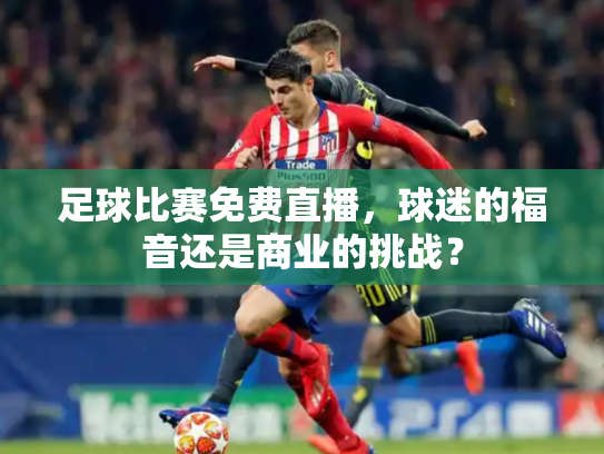 足球比赛免费直播，球迷的福音还是商业的挑战？