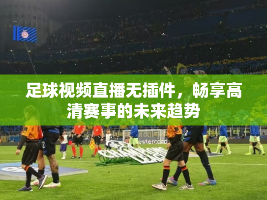 足球视频直播无插件，畅享高清赛事的未来趋势