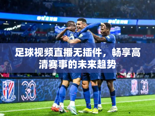 足球视频直播无插件，畅享高清赛事的未来趋势
