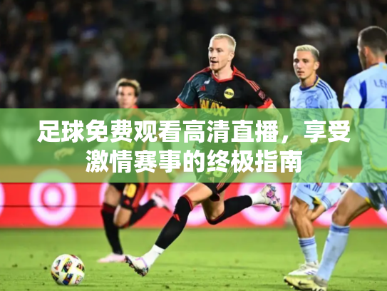 足球免费观看高清直播，享受激情赛事的终极指南