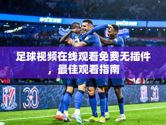 足球视频在线观看免费无插件，最佳观看指南