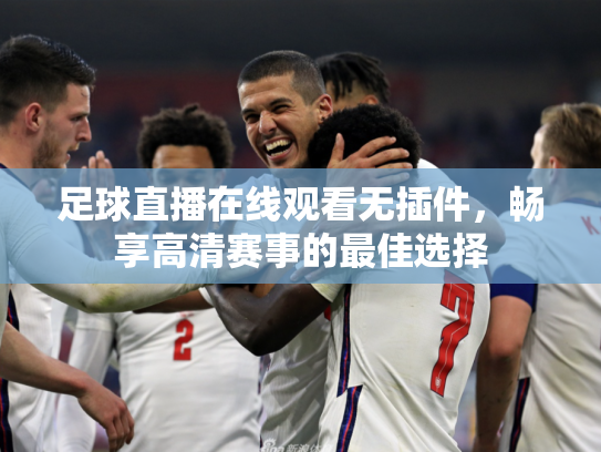 足球直播在线观看无插件，畅享高清赛事的最佳选择