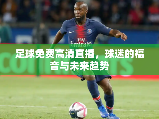 足球免费高清直播，球迷的福音与未来趋势