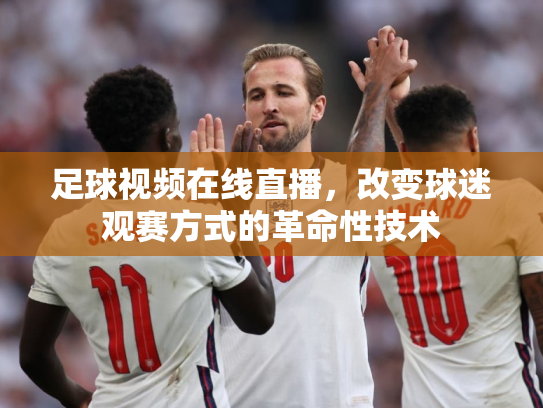 足球视频在线直播，改变球迷观赛方式的革命性技术