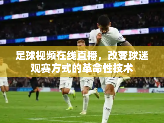 足球视频在线直播，改变球迷观赛方式的革命性技术