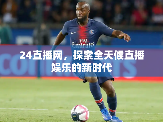 24直播网，探索全天候直播娱乐的新时代