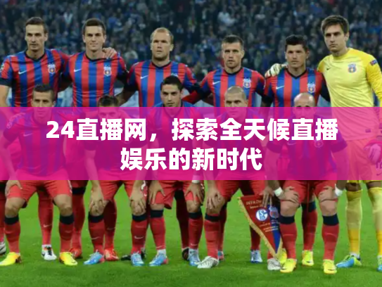 24直播网，探索全天候直播娱乐的新时代