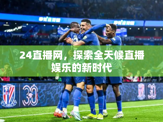 24直播网，探索全天候直播娱乐的新时代