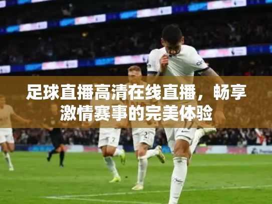 足球直播高清在线直播，畅享激情赛事的完美体验