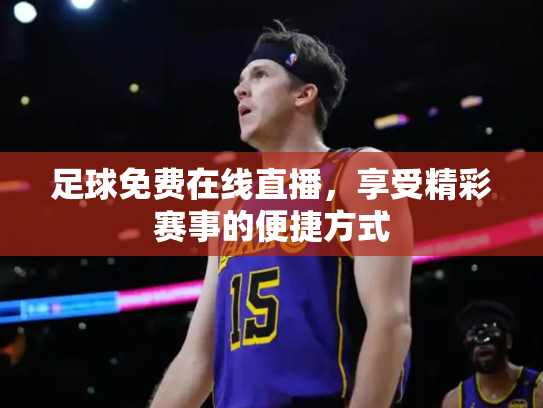 足球免费在线直播，享受精彩赛事的便捷方式