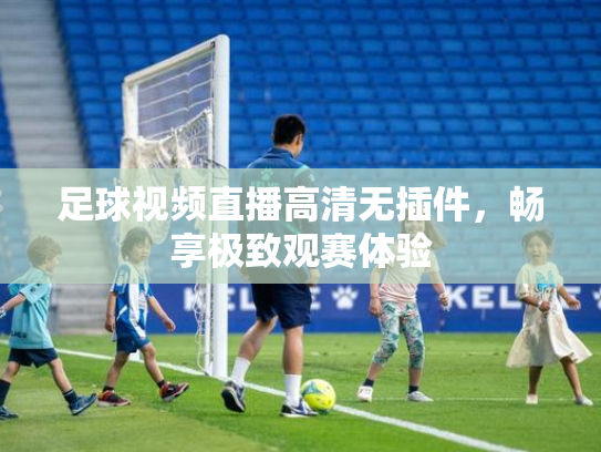 足球视频直播高清无插件，畅享极致观赛体验