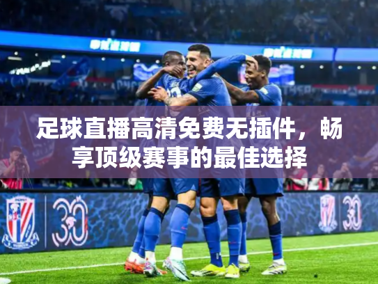足球直播高清免费无插件，畅享顶级赛事的最佳选择