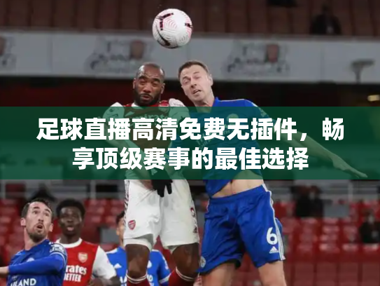 足球直播高清免费无插件，畅享顶级赛事的最佳选择