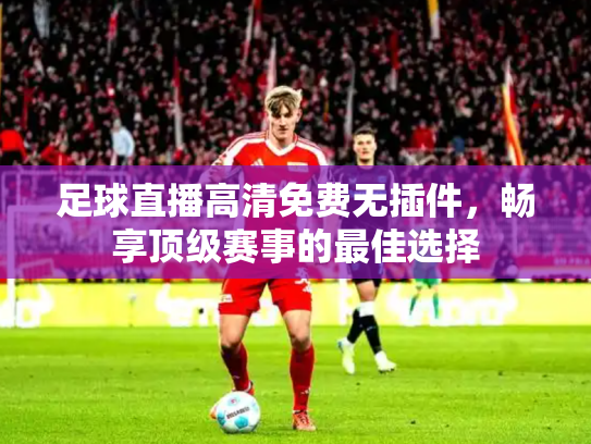 足球直播高清免费无插件，畅享顶级赛事的最佳选择