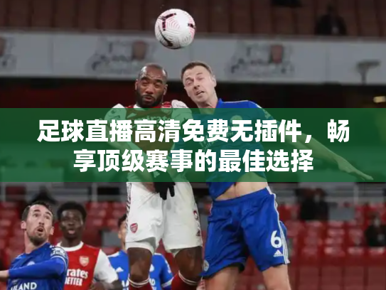 足球直播高清免费无插件，畅享顶级赛事的最佳选择