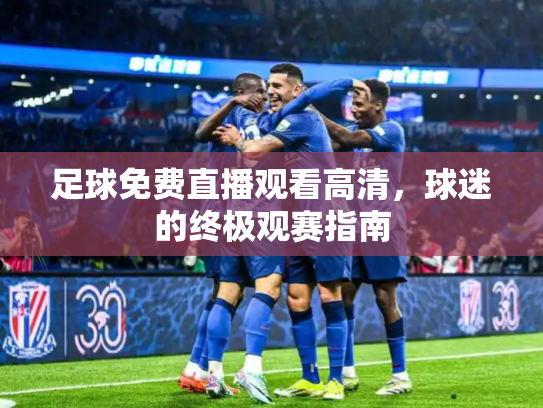 足球免费直播观看高清，球迷的终极观赛指南