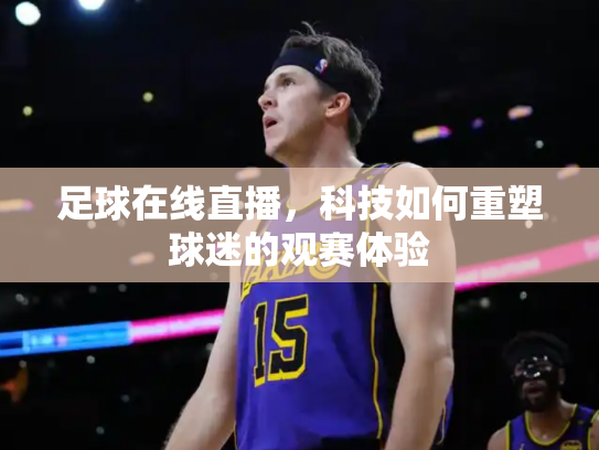 足球在线直播，科技如何重塑球迷的观赛体验