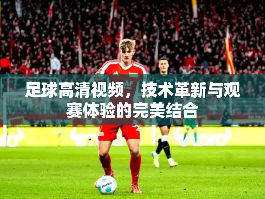 足球高清视频，技术革新与观赛体验的完美结合