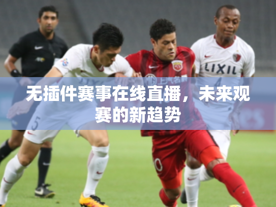 无插件赛事在线直播，未来观赛的新趋势