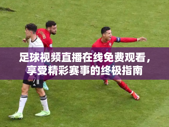 足球视频直播在线免费观看，享受精彩赛事的终极指南