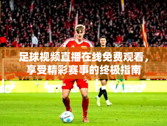 足球视频直播在线免费观看，享受精彩赛事的终极指南