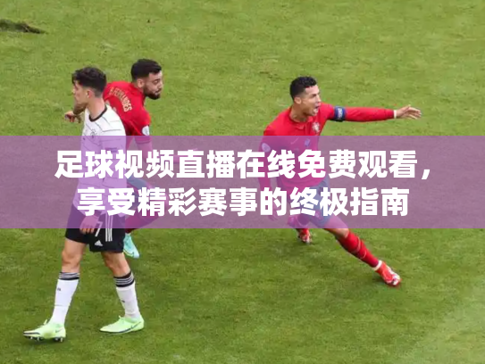 足球视频直播在线免费观看，享受精彩赛事的终极指南